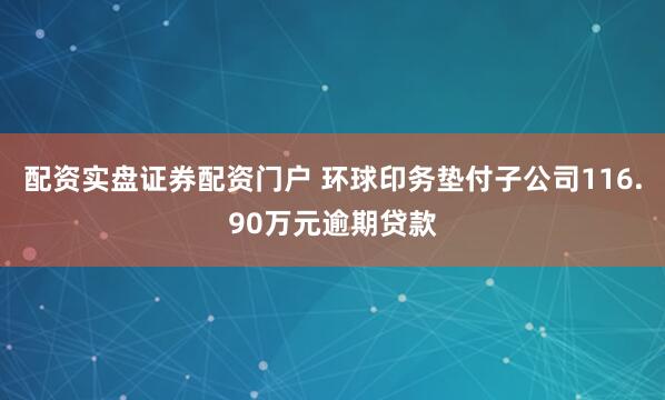 配资实盘证券配资门户 环球印务垫付子公司116.90万元逾期贷款