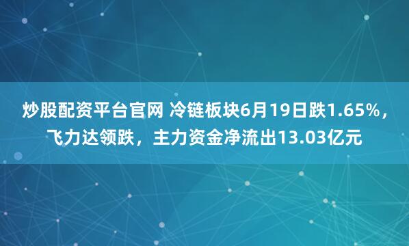 炒股配资平台官网 冷链板块6月19日跌1.65%，飞力达领跌，主力资金净流出13.03亿元