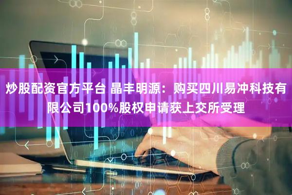 炒股配资官方平台 晶丰明源：购买四川易冲科技有限公司100%股权申请获上交所受理