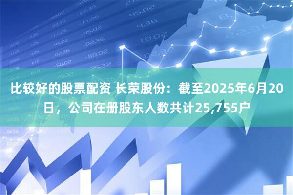 比较好的股票配资 长荣股份：截至2025年6月20日，公司在册股东人数共计25,755户