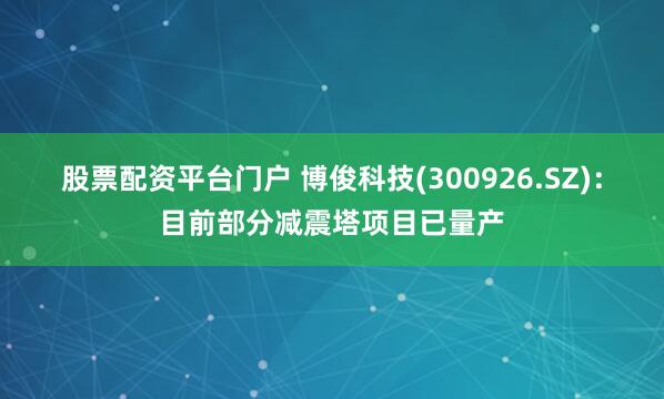 股票配资平台门户 博俊科技(300926.SZ)：目前部分减震塔项目已量产