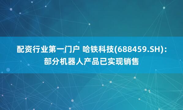 配资行业第一门户 哈铁科技(688459.SH)：部分机器人产品已实现销售