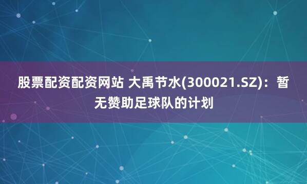 股票配资配资网站 大禹节水(300021.SZ)：暂无赞助足球队的计划