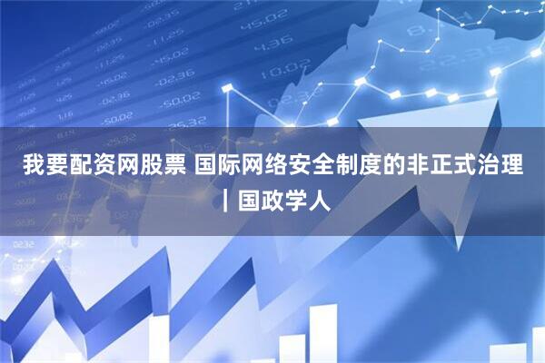 我要配资网股票 国际网络安全制度的非正式治理｜国政学人