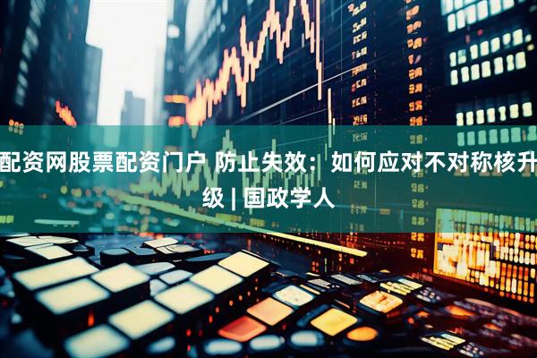 配资网股票配资门户 防止失效：如何应对不对称核升级 | 国政学人