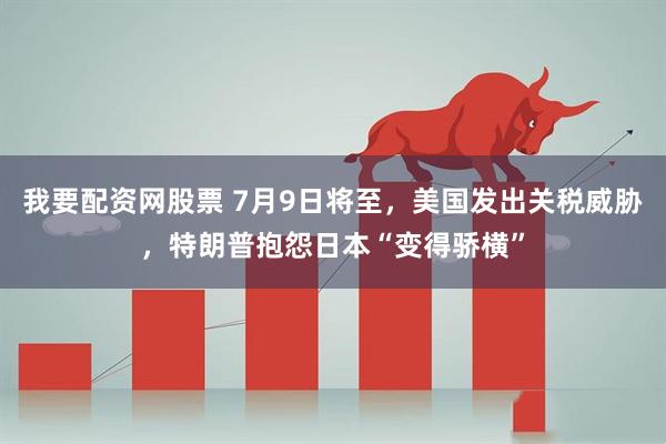 我要配资网股票 7月9日将至，美国发出关税威胁，特朗普抱怨日本“变得骄横”