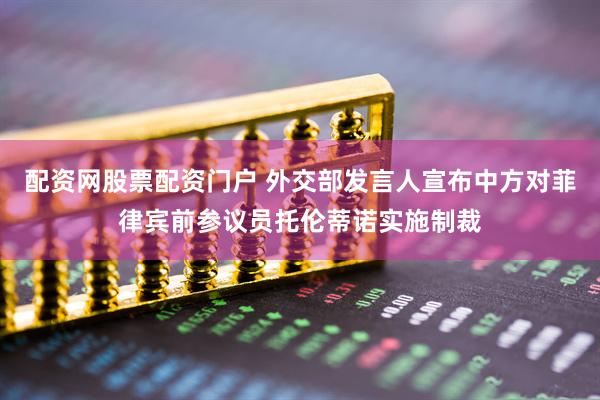 配资网股票配资门户 外交部发言人宣布中方对菲律宾前参议员托伦蒂诺实施制裁