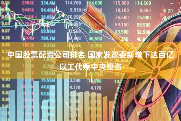 中国股票配资公司排名 国家发改委新增下达百亿以工代赈中央投资