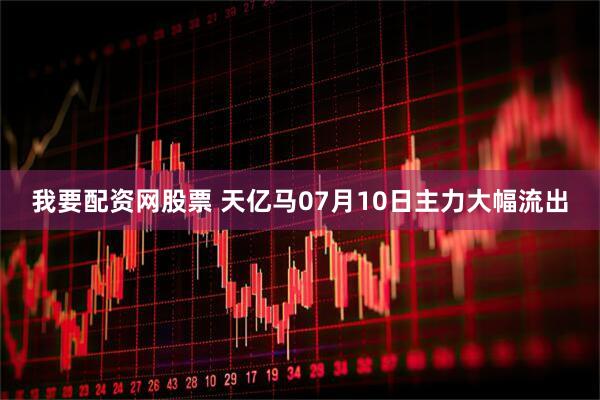 我要配资网股票 天亿马07月10日主力大幅流出