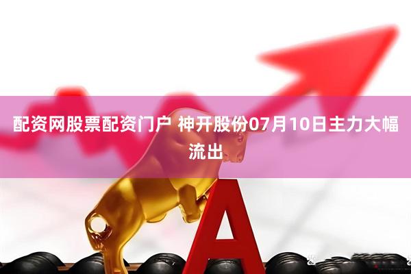 配资网股票配资门户 神开股份07月10日主力大幅流出