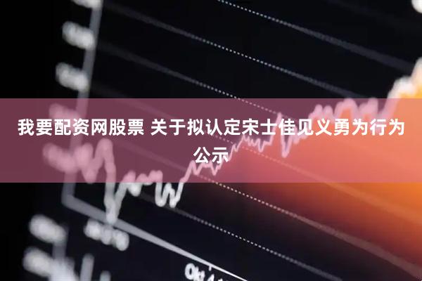 我要配资网股票 关于拟认定宋士佳见义勇为行为公示