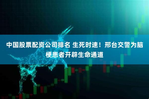 中国股票配资公司排名 生死时速！邢台交警为脑梗患者开辟生命通道