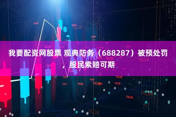 我要配资网股票 观典防务（688287）被预处罚，股民索赔可期