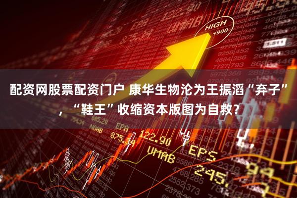 配资网股票配资门户 康华生物沦为王振滔“弃子”，“鞋王”收缩资本版图为自救？