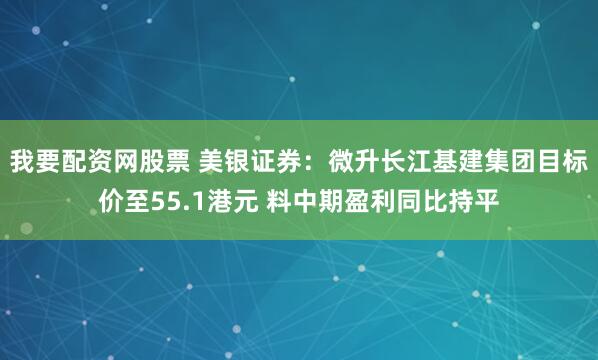 我要配资网股票 美银证券：微升长江基建集团目标价至55.1港元 料中期盈利同比持平