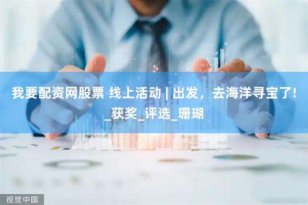 我要配资网股票 线上活动 | 出发，去海洋寻宝了!_获奖_评选_珊瑚