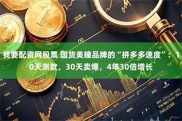 我要配资网股票 国货美瞳品牌的“拼多多速度”：10天测款，30天卖爆，4年30倍增长