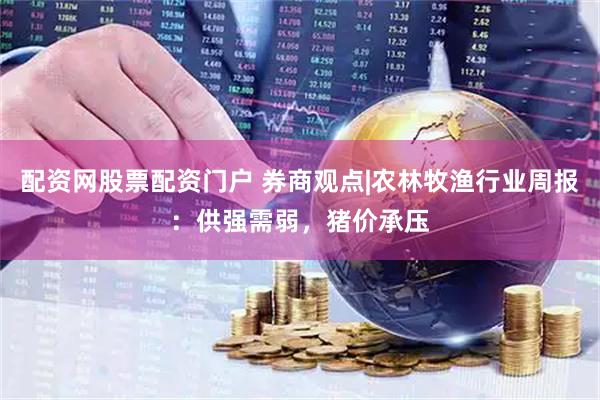 配资网股票配资门户 券商观点|农林牧渔行业周报：供强需弱，猪价承压