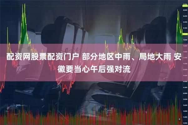 配资网股票配资门户 部分地区中雨、局地大雨 安徽要当心午后强对流