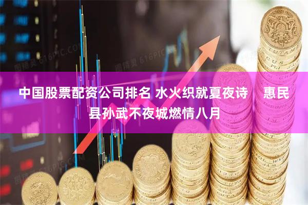 中国股票配资公司排名 水火织就夏夜诗    惠民县孙武不夜城燃情八月