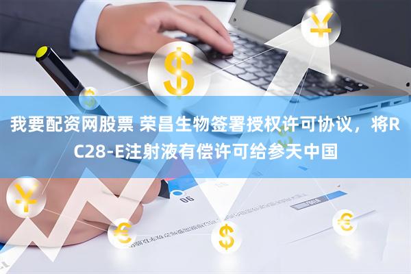 我要配资网股票 荣昌生物签署授权许可协议，将RC28-E注射液有偿许可给参天中国