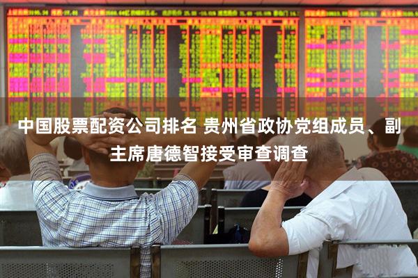 中国股票配资公司排名 贵州省政协党组成员、副主席唐德智接受审查调查