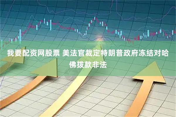 我要配资网股票 美法官裁定特朗普政府冻结对哈佛拨款非法