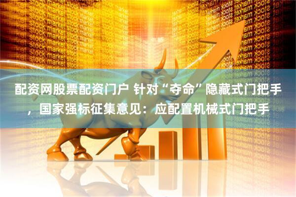 配资网股票配资门户 针对“夺命”隐藏式门把手，国家强标征集意见：应配置机械式门把手