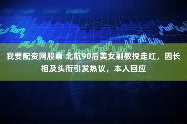 我要配资网股票 北航90后美女副教授走红，因长相及头衔引发热议，本人回应