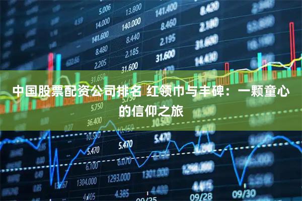 中国股票配资公司排名 红领巾与丰碑：一颗童心的信仰之旅