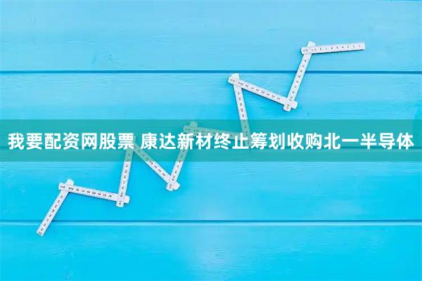 我要配资网股票 康达新材终止筹划收购北一半导体
