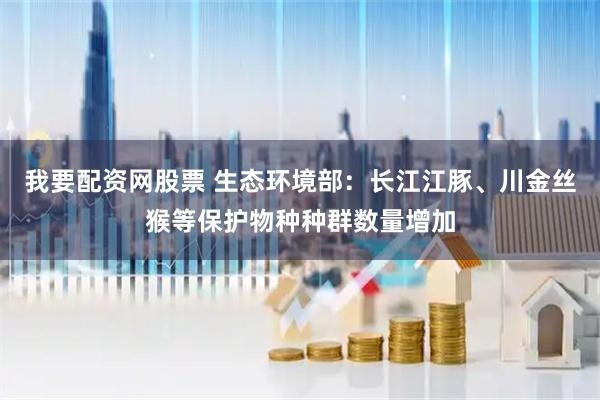 我要配资网股票 生态环境部：长江江豚、川金丝猴等保护物种种群数量增加