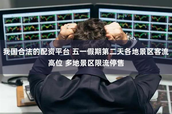我国合法的配资平台 五一假期第二天各地景区客流高位 多地景区限流停售
