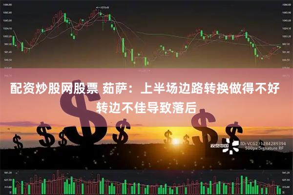 配资炒股网股票 茹萨：上半场边路转换做得不好 转边不佳导致落后