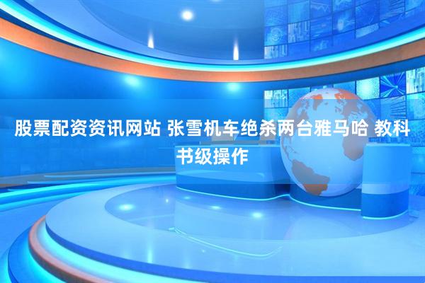 股票配资资讯网站 张雪机车绝杀两台雅马哈 教科书级操作