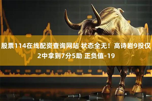 股票114在线配资查询网站 状态全无！高诗岩9投仅2中拿到7分5助 正负值-19