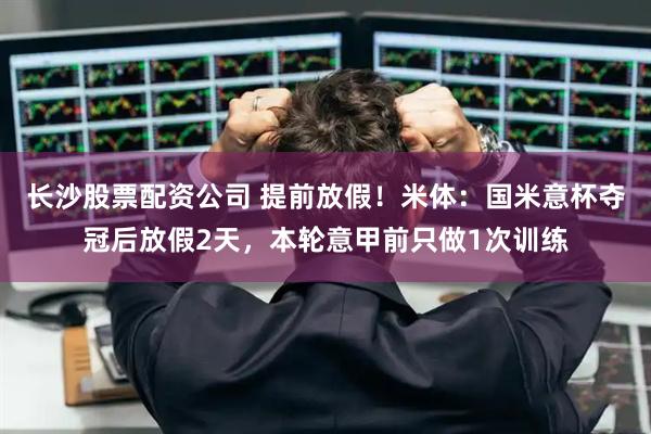长沙股票配资公司 提前放假！米体：国米意杯夺冠后放假2天，本轮意甲前只做1次训练