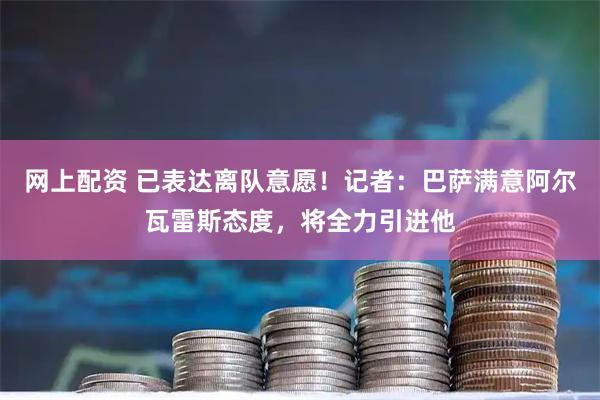 网上配资 已表达离队意愿！记者：巴萨满意阿尔瓦雷斯态度，将全力引进他