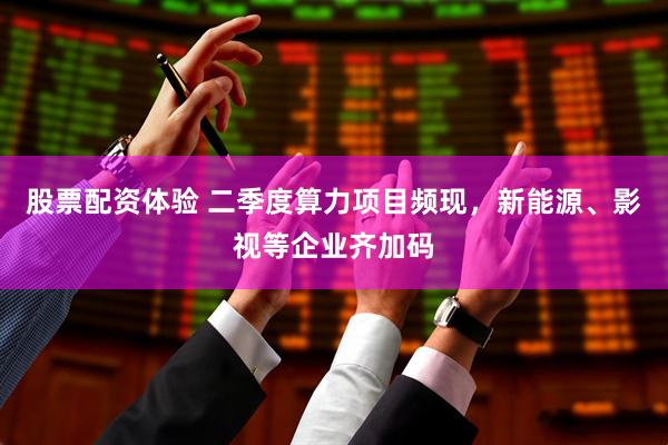 股票配资体验 二季度算力项目频现，新能源、影视等企业齐加码