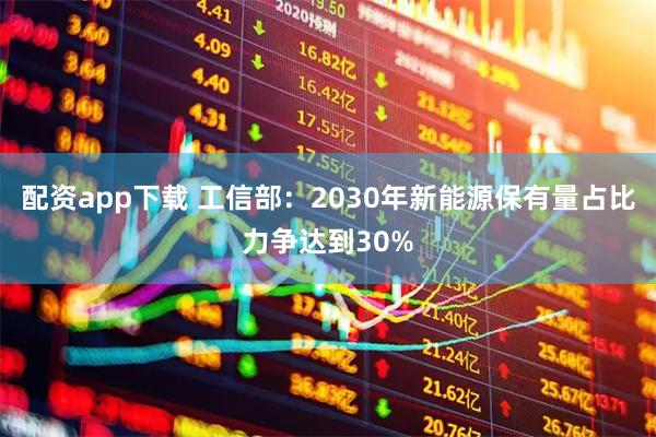 配资app下载 工信部：2030年新能源保有量占比力争达到30%