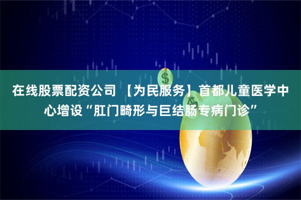 在线股票配资公司 【为民服务】首都儿童医学中心增设“肛门畸形与巨结肠专病门诊”