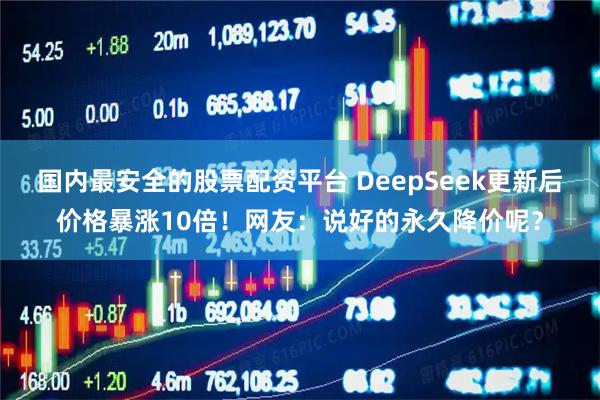 国内最安全的股票配资平台 DeepSeek更新后价格暴涨10倍！网友：说好的永久降价呢？