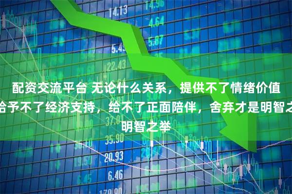 配资交流平台 无论什么关系，提供不了情绪价值，给予不了经济支持，给不了正面陪伴，舍弃才是明智之举