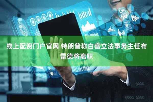 线上配资门户官网 特朗普称白宫立法事务主任布雷德将离职