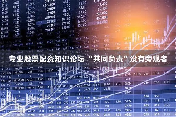专业股票配资知识论坛 “共同负责”没有旁观者