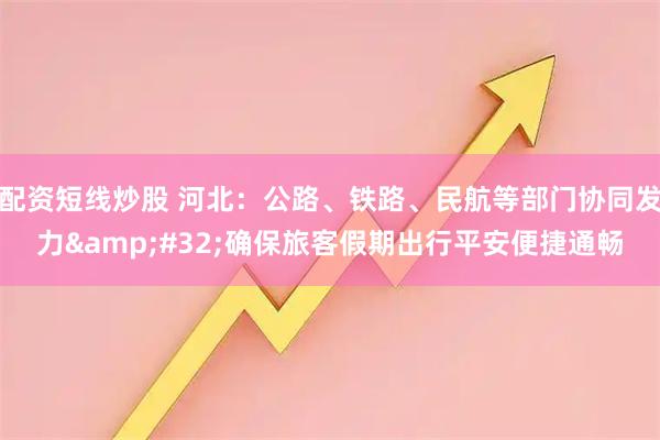 配资短线炒股 河北：公路、铁路、民航等部门协同发力 确保旅客假期出行平安便捷通畅