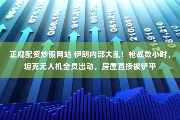 正规配资炒股网站 伊朗内部大乱!枪战数小时,坦克无人机全员出动,房屋直接被铲平