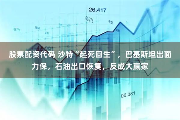 股票配资代码 沙特“起死回生”,巴基斯坦出面力保,石油出口恢复,反成大赢家