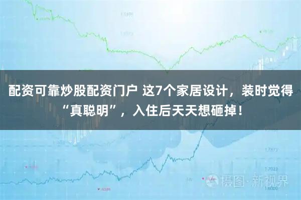 配资可靠炒股配资门户 这7个家居设计，装时觉得“真聪明”，入住后天天想砸掉！