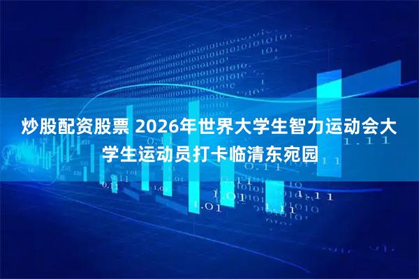 炒股配资股票 2026年世界大学生智力运动会大学生运动员打卡临清东宛园